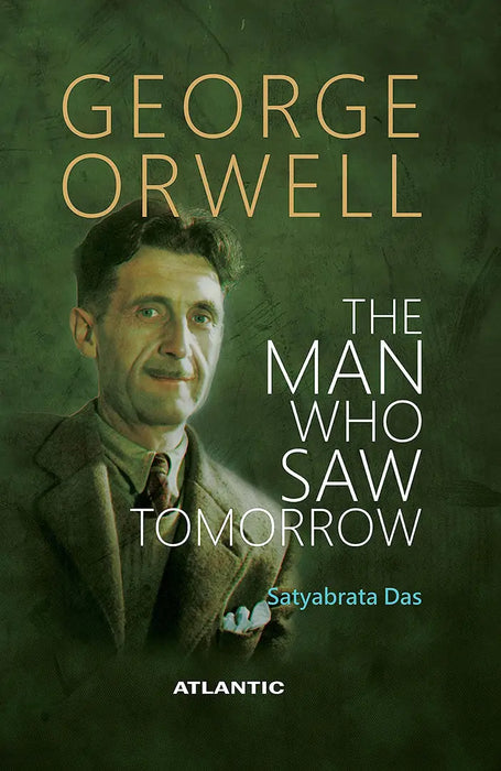 George Orwell: the Man Who Saw Tomorrow by Satyabrata Das