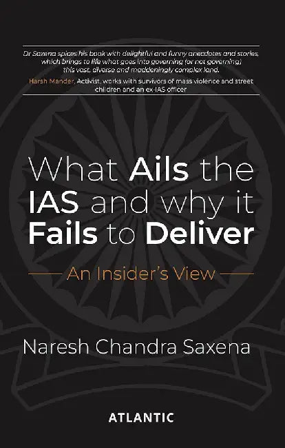 What Ails the IAS and Why it Fails to Deliver: An Insider's View by Naresh Chandra Saxena