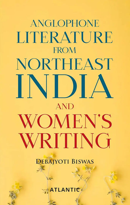 Anglophone Literature from Northeast India and Women's Writing by Debajyoti Biswas