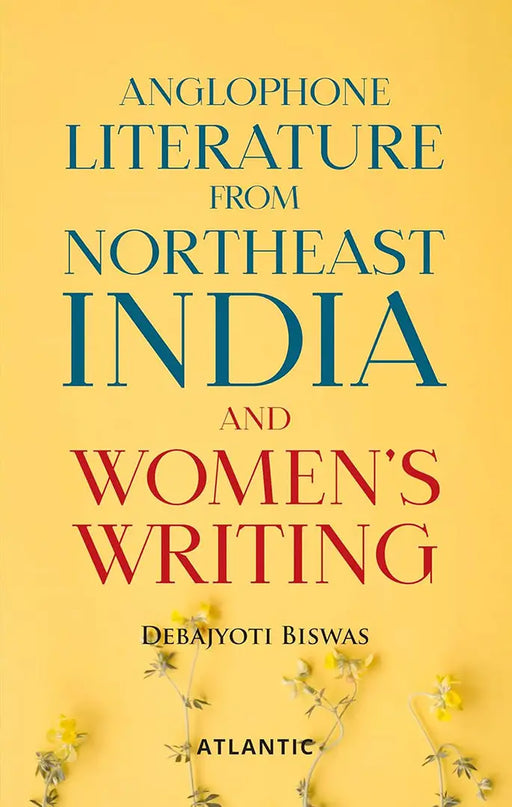 Anglophone Literature from Northeast India and Women's Writing by Debajyoti Biswas