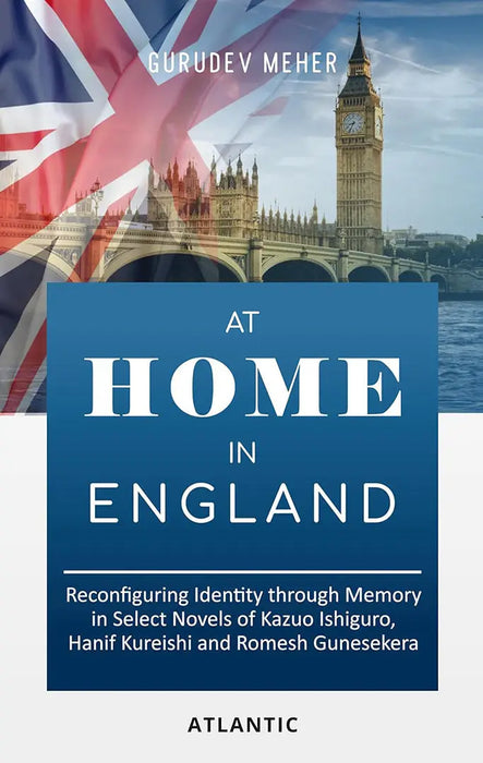 At Home in England: Reconfiguring Identity Through Memory in Select Novels of Kazuo Ishiguro, Hanif Kureishi and Romesh Gunesekera by Gurudev Meher