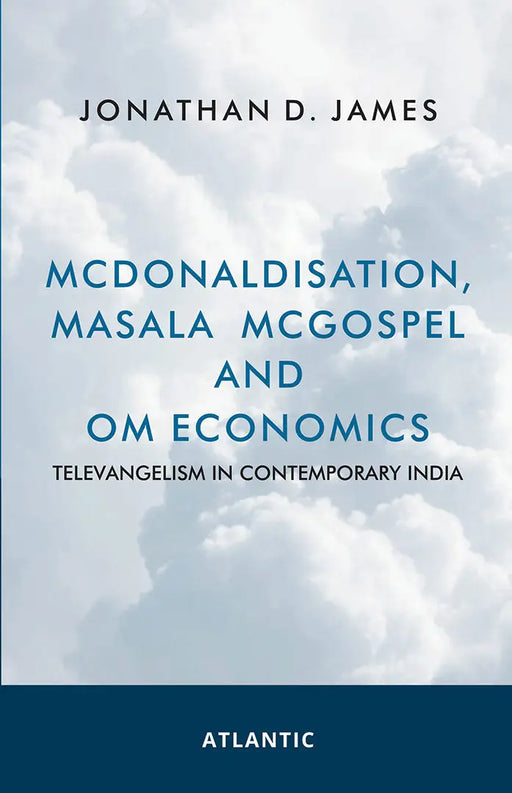 McDonaldisation Masala McGospel and Om Economics: Televangelism in Contemporary India by Jonathan D. James