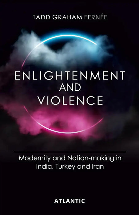 Enlightenment and Violence: Modernity and Nation-Making in India,Turkey and Iran by Tadd Graham Fernee