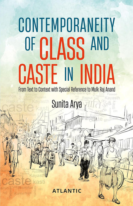 Contemporaneity of Class and Caste in India: From Text to Context with Special Reference to Mulk Raj Anand by Sunita Arya