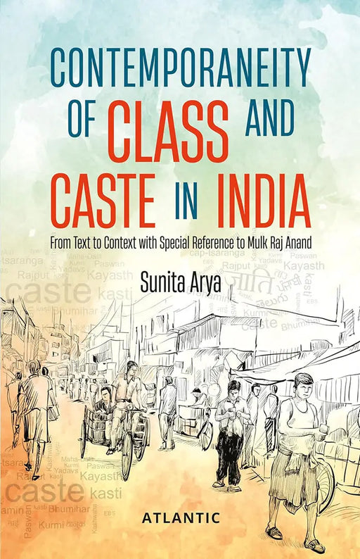 Contemporaneity of Class and Caste in India: from Text to Context with Special Reference to Mulk Raj Anand by Sunita Arya