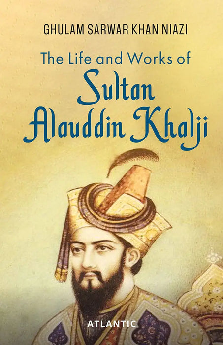 The Life and Works of Sultan Alauddin Khalji by Ghulam Sarwar Khan Niazi