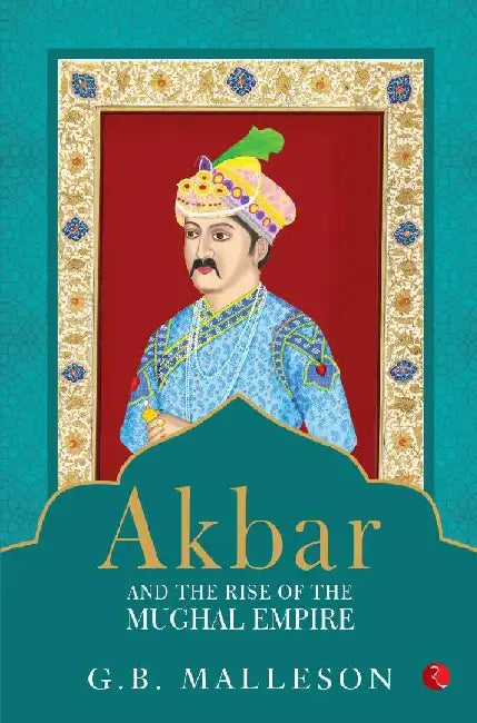 Akbar And The Rise Of The Mughal Empire by G B Malleson