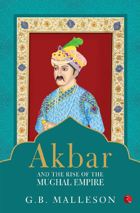Akbar And The Rise Of The Mughal Empire by G B Malleson