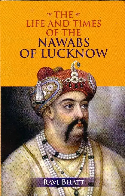 The Life And Times Of The Nawabs Of Lucknow by Ravi Bhatt