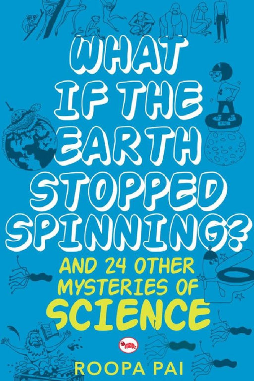 What If The Earth Stopped Spinning? And 24 Other Mysteries Of Science by Roopa Pai