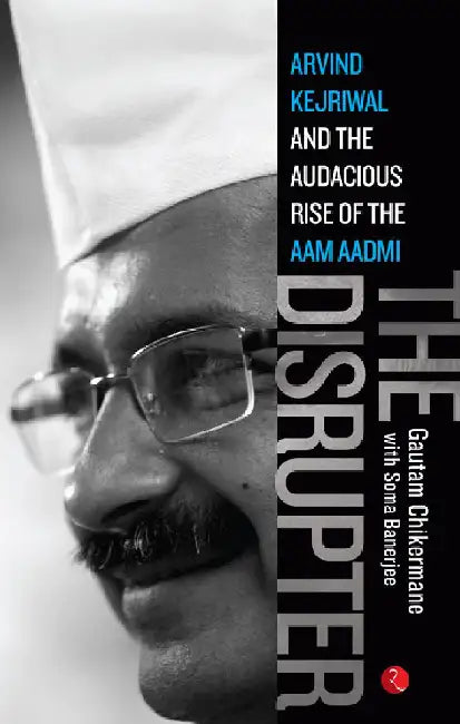 The Disrupter: Arvind Kejriwal And The Audacious Rise Of The Aam Aadmi Party by Gautam Chikermane