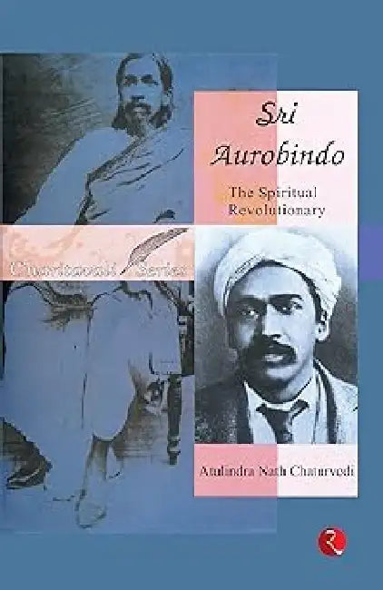 Sri Aurobindo: The Spiritual Revolutionary by Atulindra Nath Chaturvedi