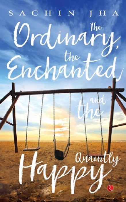 The Ordinary, The Enchanted And The Quaintly Happy by Sachin Jha