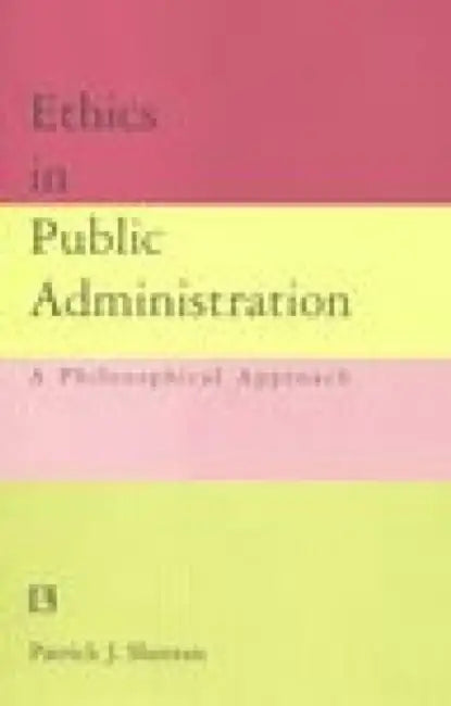 Ethics In Public Administration: A Philosophical Approach by Patrick J. Sheeran