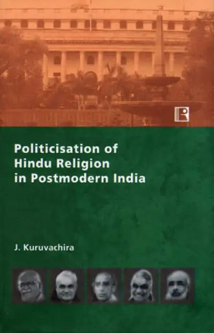 Politicisation Of Hindu Religion In Postmodern India: An Anatomy Of The Worldwides, Identities And Strategies Of Hindu Nationalists In Bharatiya Janata Party by J. Kuruvachira