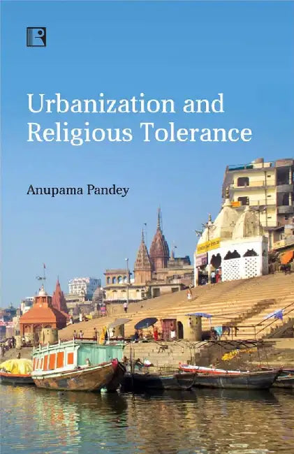 Urbanization And Religious Tolerance : Study Of Hindu-Muslim Interactions In Varanasi by Anupama Pandey