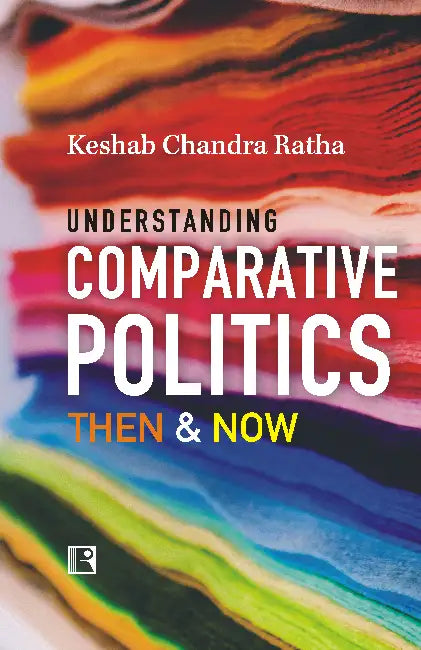 Understanding Comparative Politics: Then & Now by Keshab Chandra Ratha