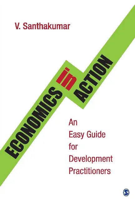 Economics in Action: An Easy Guide for Development Practitioners by V. Santhakumar, V Santhakumar