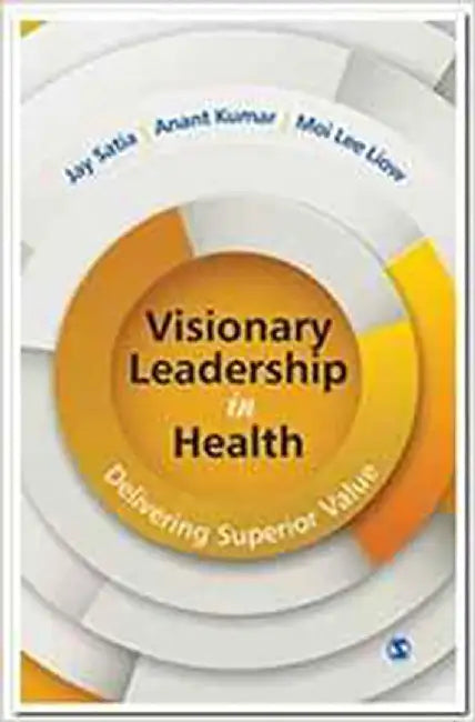 Visionary Leadership in Health: Delivering Superior Value by Anant Kumar, Moi Lee Liow, Moi Lee Liow