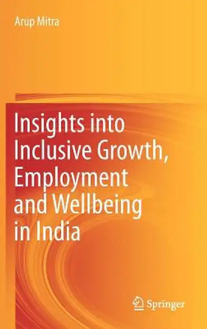 Insights Into Inclusive Growth, Employment and Wellbeing in India by Arup Mitra