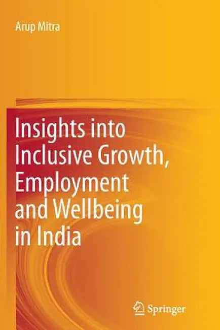 Insights Into Inclusive Growth, Employment and Wellbeing in India by Arup Mitra