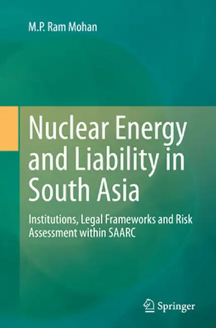 Nuclear Energy and Liability in South Asia: Institutions, Legal Frameworks and Risk Assessment Within Saarc by M. P. Ram Mohan