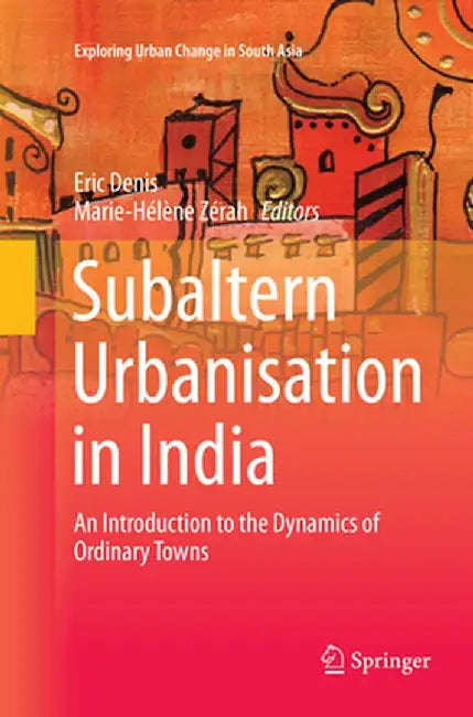 Subaltern Urbanisation in India: An Introduction to the Dynamics of Ordinary Towns by Eric Denis