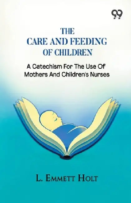 The Care And Feeding Of Children: A Catechism For The Use Of Mothers And Children's Nurses by L. Emmett Holt