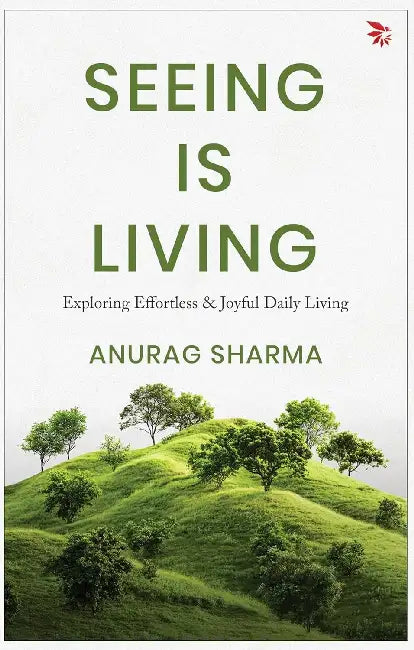 Seeing is Living - Exploring Effortless and Joyful Daily Living by Anurag Sharma