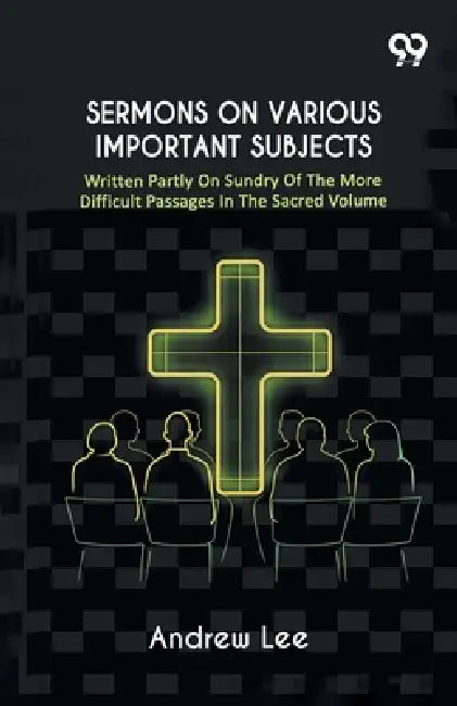 Sermons On Various Important Subjects: Written Partly On Sundry Of The More Difficult Passages In The Sacred Volume by Andrew Lee