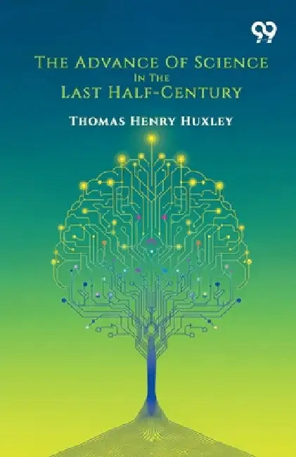 The Advance Of Science In The Last Half-Century by Thomas Henry Huxley