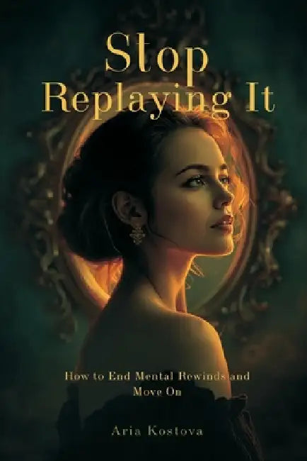 Stop Replaying It: How to End Mental Rewinds and Move On by Aria Kostova