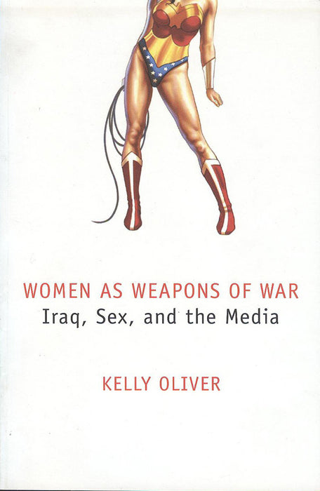 Women As Weapons Of War: Iraq, Sex and the Media by Kelly Oliver