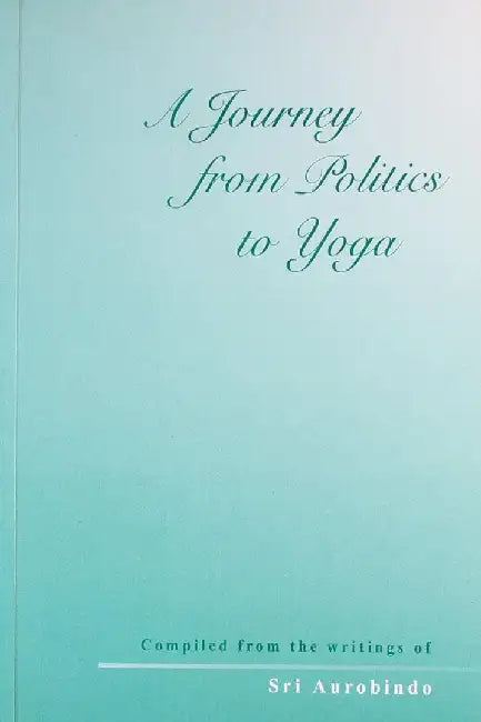 A Journey From Politics To Yoga by Sri Aurobindo