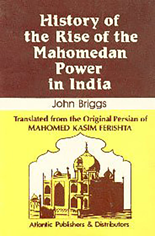 History Of The Rise Of The Mahomedan Power In India: Translated From the Original Persian of Mahomed Kasim Ferishta by John Briggs