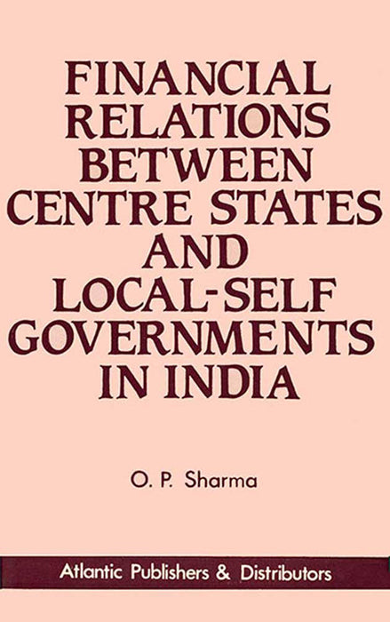 Financial Relations Between Centre, States And Local-Self Governments In India by O.P. Sharma