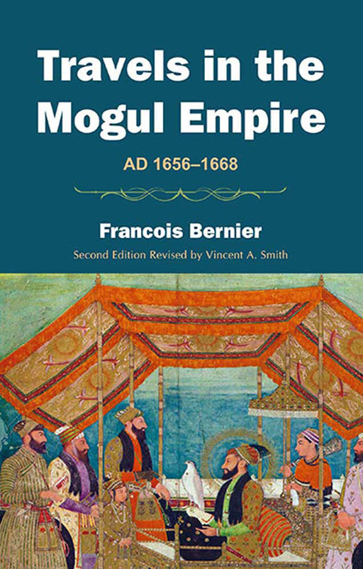 Travels In The Mogul Empire: A.D. 1656-1668 by Francois Bernier, Revised by V.A. Smith