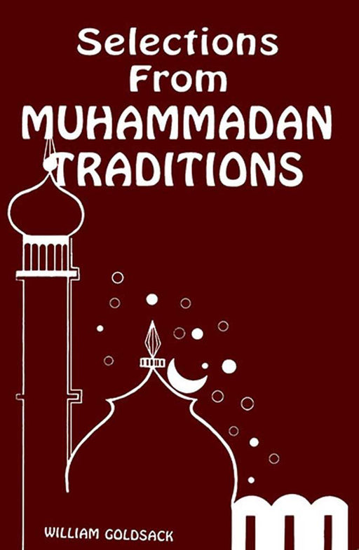 Selections From Muhammadan Traditions: Being a Carefully Chosen and Thoroughly Representative Collection of the Most Authentic Traditions by Translated from the Arabic by the Rev. William Goldsack