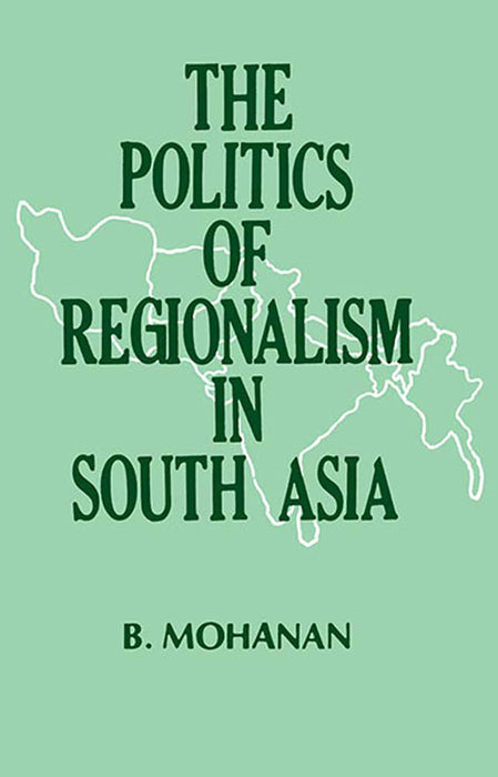 The Politics Of Regionalism In South-Asia by B. Mohanan