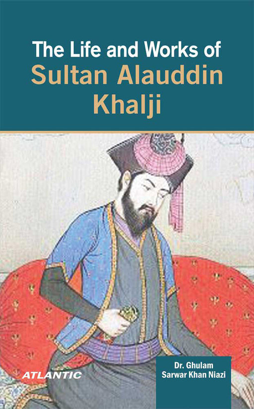 The Life And Works Of Sultan Alauddin Khalji by Ghulam Sarwar Khan Niazi