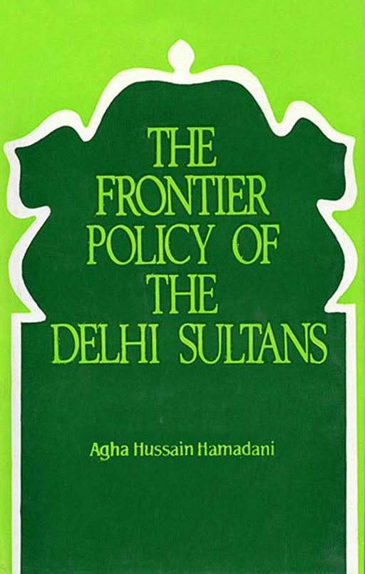 The Frontier Policy Of The Delhi Sultans by Agha Hussain Hamadani