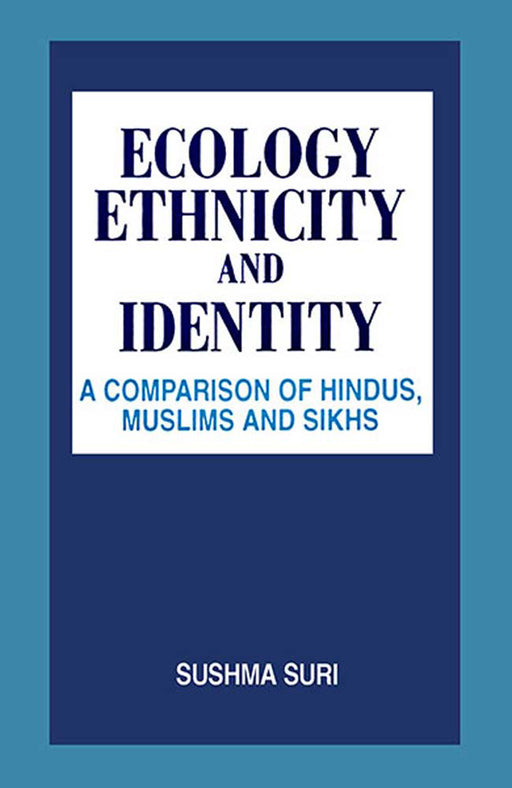 Ecology, Ethnicity And Identity: A Comparison of Hindus, Muslims and Sikhs by Sushma Suri