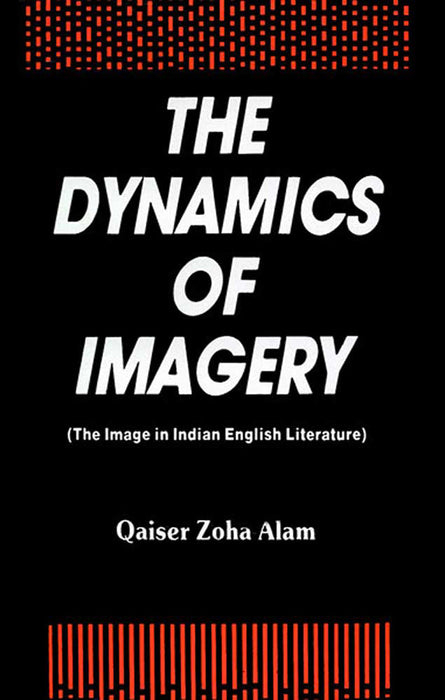 The Dynamics Of Imagery: The Image in Indian English Literature by Qaiser Zoha Alam