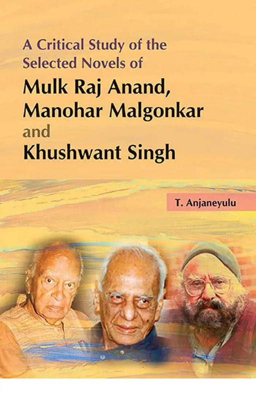 A Critical Study Of The Selected Novels Of Mulk Raj Anand, Manohar Malgonkar And Khushwant Singh by T. Anjaneyulu
