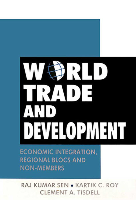 World Trade And Development: Economic Integration Regional Blocs and Non-Members by Raj Kumar Sen, Kartik C. Roy, Clement A. Tisdell