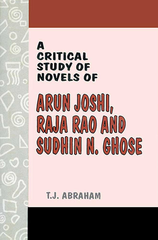 A Critical Study Of Novels Of Arun Joshi, Raja Rao And Sudhin N. Ghose by T.J. Abraham