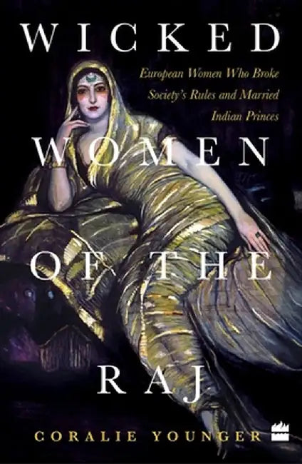 Wicked Women Of The Raj: European Women Who Broke Society Rules And Married Life by Coralie Younger
