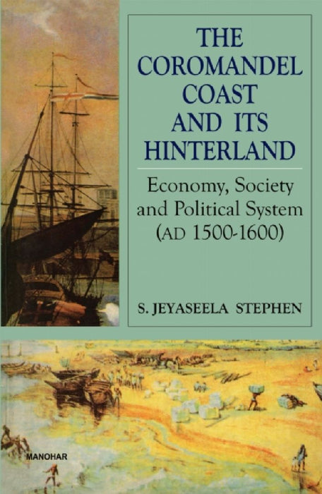 The Coromandel Coast and Its Hinterland: Economy, Society and Political System (A.D.1500-1600) by S. Jeyaseela Stephen