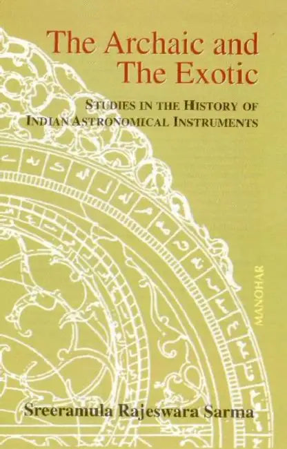 Archaic & the Exotic: Studies in the History of Indian Astronomical Instruments by Sreeramula Rajeswara Sarma
