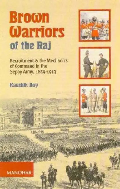 Brown Warriors of the Raj: Recruitment and the Mechanics of Command in the Sepoy Army, 1859-1913 by Kaushik Roy
